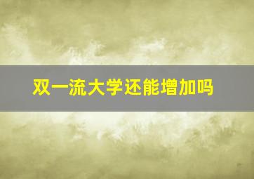 双一流大学还能增加吗