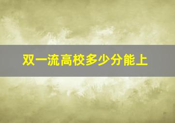 双一流高校多少分能上