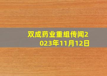 双成药业重组传闻2023年11月12日