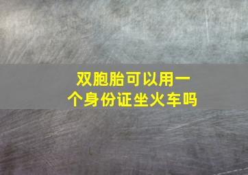 双胞胎可以用一个身份证坐火车吗