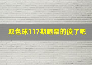 双色球117期晒票的傻了吧