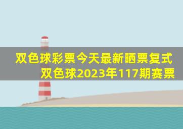 双色球彩票今天最新晒票复式双色球2023年117期赛票