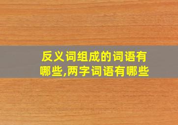 反义词组成的词语有哪些,两字词语有哪些