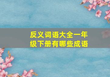 反义词语大全一年级下册有哪些成语