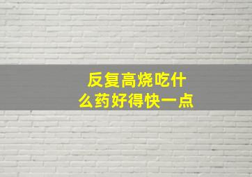 反复高烧吃什么药好得快一点