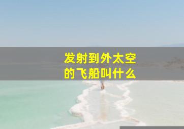 发射到外太空的飞船叫什么