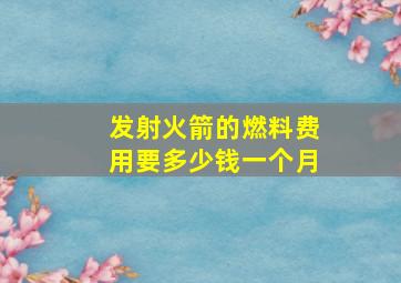 发射火箭的燃料费用要多少钱一个月