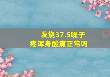 发烧37.5嗓子疼浑身酸痛正常吗