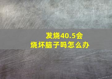 发烧40.5会烧坏脑子吗怎么办