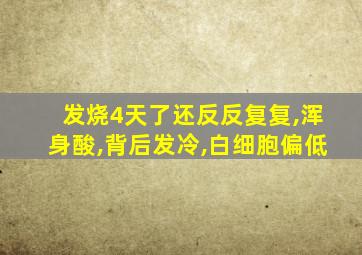 发烧4天了还反反复复,浑身酸,背后发冷,白细胞偏低