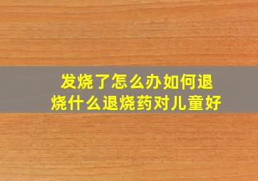 发烧了怎么办如何退烧什么退烧药对儿童好