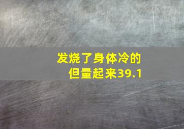 发烧了身体冷的但量起来39.1