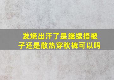 发烧出汗了是继续捂被子还是散热穿秋裤可以吗