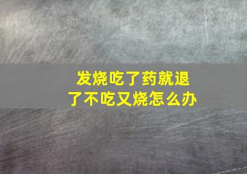 发烧吃了药就退了不吃又烧怎么办