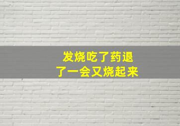 发烧吃了药退了一会又烧起来