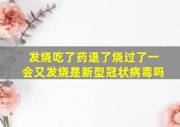 发烧吃了药退了烧过了一会又发烧是新型冠状病毒吗