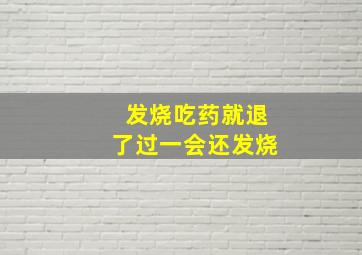 发烧吃药就退了过一会还发烧