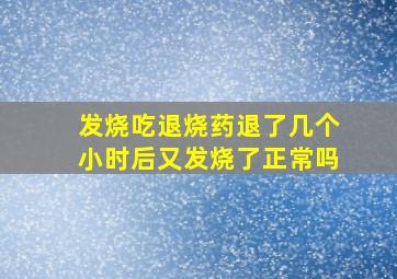 发烧吃退烧药退了几个小时后又发烧了正常吗