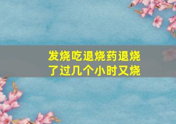 发烧吃退烧药退烧了过几个小时又烧