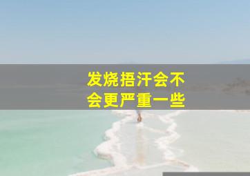 发烧捂汗会不会更严重一些