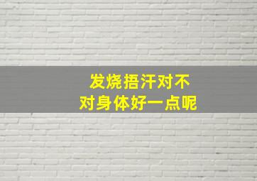 发烧捂汗对不对身体好一点呢