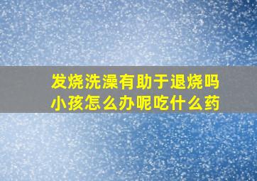 发烧洗澡有助于退烧吗小孩怎么办呢吃什么药