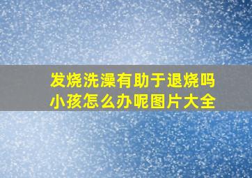 发烧洗澡有助于退烧吗小孩怎么办呢图片大全