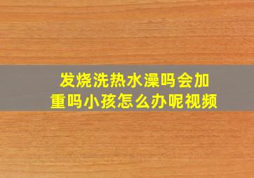 发烧洗热水澡吗会加重吗小孩怎么办呢视频