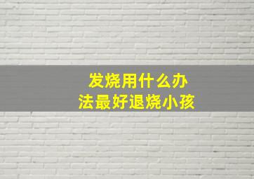 发烧用什么办法最好退烧小孩