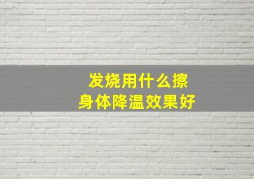 发烧用什么擦身体降温效果好