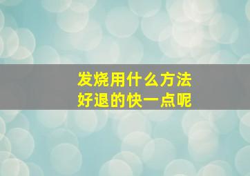 发烧用什么方法好退的快一点呢