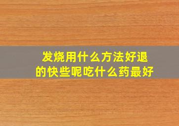 发烧用什么方法好退的快些呢吃什么药最好