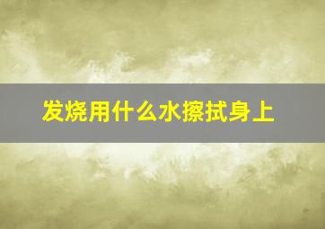 发烧用什么水擦拭身上