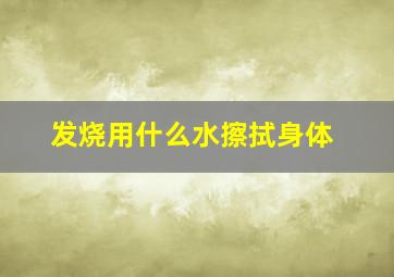 发烧用什么水擦拭身体