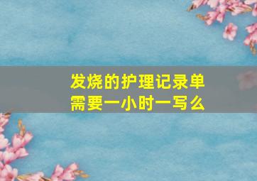 发烧的护理记录单需要一小时一写么