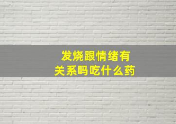 发烧跟情绪有关系吗吃什么药