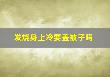 发烧身上冷要盖被子吗