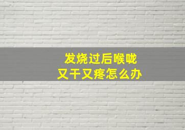 发烧过后喉咙又干又疼怎么办