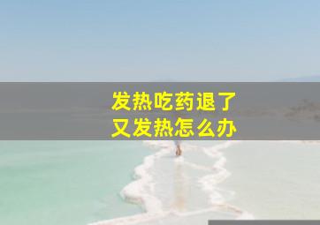 发热吃药退了又发热怎么办