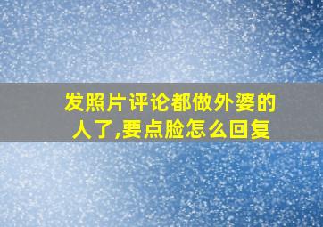 发照片评论都做外婆的人了,要点脸怎么回复