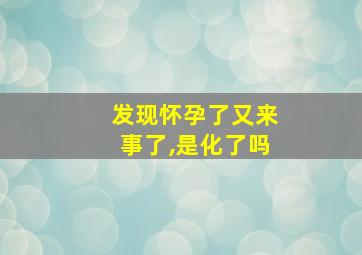 发现怀孕了又来事了,是化了吗