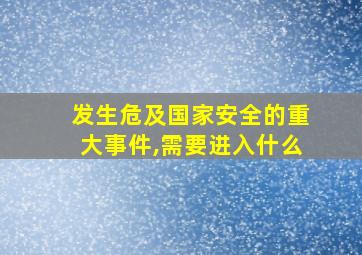 发生危及国家安全的重大事件,需要进入什么