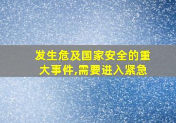 发生危及国家安全的重大事件,需要进入紧急