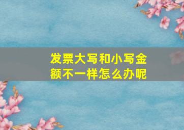 发票大写和小写金额不一样怎么办呢