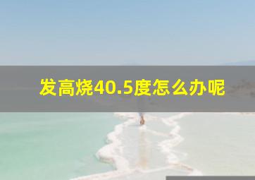 发高烧40.5度怎么办呢