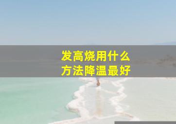 发高烧用什么方法降温最好