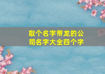 取个名字带龙的公司名字大全四个字