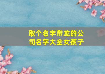 取个名字带龙的公司名字大全女孩子