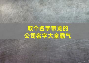 取个名字带龙的公司名字大全霸气