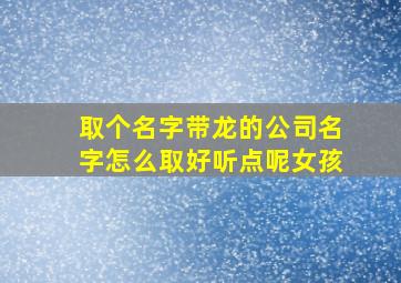 取个名字带龙的公司名字怎么取好听点呢女孩